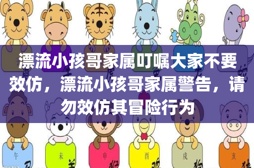 漂流小孩哥家属叮嘱大家不要效仿，漂流小孩哥家属警告，请勿效仿其冒险行为，漂流小孩哥家属警告，请勿效仿其冒险行为，避免悲剧重演