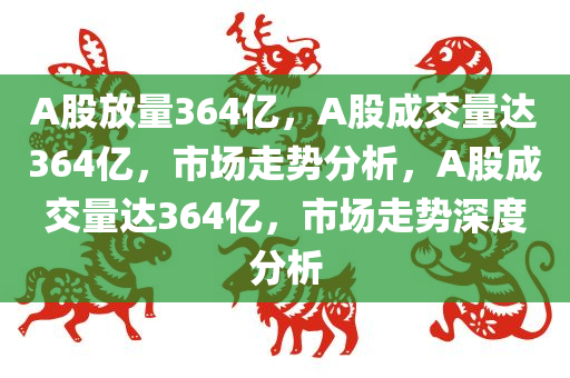 A股放量364亿，A股成交量达364亿，市场走势分析，A股成交量达364亿，市场走势深度分析