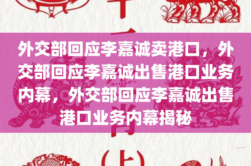 外交部回应李嘉诚卖港口，外交部回应李嘉诚出售港口业务内幕，外交部回应李嘉诚出售港口业务内幕揭秘