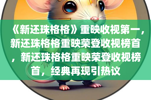 《新还珠格格》重映收视第一，新还珠格格重映荣登收视榜首，新还珠格格重映荣登收视榜首，经典再现引热议