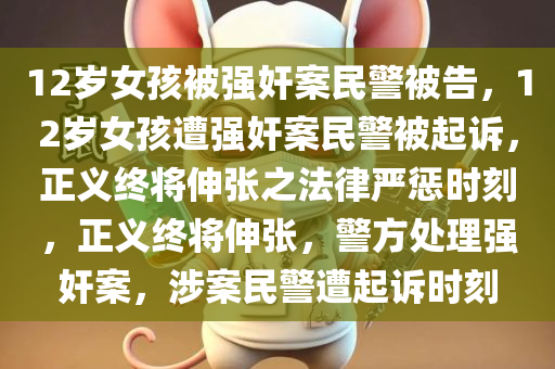 12岁女孩被强奸案民警被告，12岁女孩遭强奸案民警被起诉，正义终将伸张之法律严惩时刻，正义终将伸张，警方处理强奸案，涉案民警遭起诉时刻
