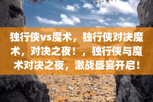 独行侠vs魔术，独行侠对决魔术，对决之夜！，独行侠与魔术对决之夜，激战盛宴开启！