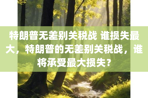 特朗普无差别关税战 谁损失最大，特朗普的无差别关税战，谁将承受最大损失？，特朗普无差别关税战，谁将承受最大损失？