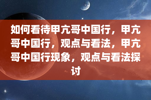 如何看待甲亢哥中国行，甲亢哥中国行，观点与看法，甲亢哥中国行现象，观点与看法探讨