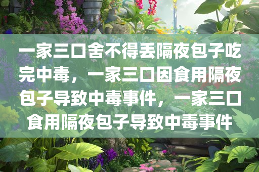 一家三口舍不得丢隔夜包子吃完中毒，一家三口因食用隔夜包子导致中毒事件，一家三口食用隔夜包子导致中毒事件