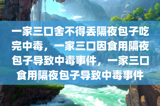 一家三口舍不得丢隔夜包子吃完中毒，一家三口因食用隔夜包子导致中毒事件，一家三口食用隔夜包子导致中毒事件