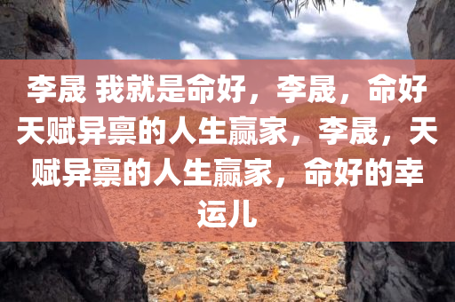 李晟 我就是命好，李晟，命好天赋异禀的人生赢家，李晟，天赋异禀的人生赢家，命好的幸运儿