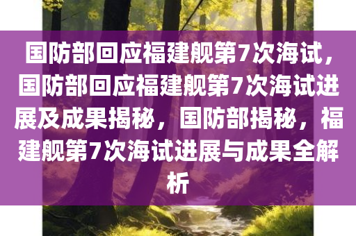 国防部回应福建舰第7次海试，国防部回应福建舰第7次海试进展及成果揭秘，国防部揭秘，福建舰第7次海试进展与成果全解析