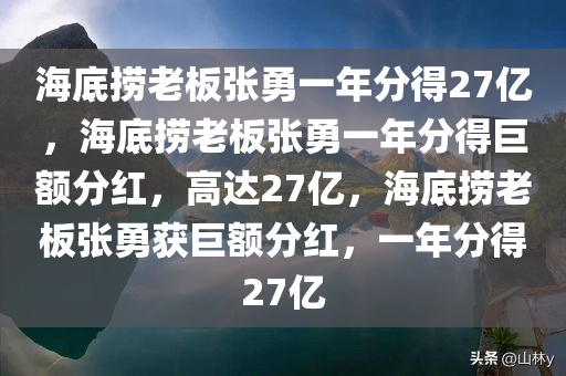 海底捞老板张勇一年分得27亿，海底捞老板张勇一年分得巨额分红，高达27亿，海底捞老板张勇获巨额分红，一年分得27亿