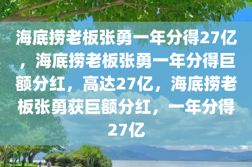 海底捞老板张勇一年分得27亿，海底捞老板张勇一年分得巨额分红，高达27亿，海底捞老板张勇获巨额分红，一年分得27亿
