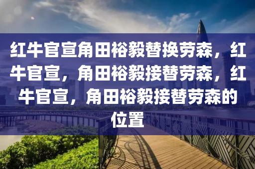 红牛官宣角田裕毅替换劳森，红牛官宣，角田裕毅接替劳森，红牛官宣，角田裕毅接替劳森的位置