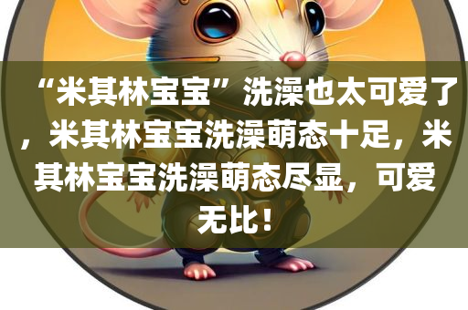 “米其林宝宝”洗澡也太可爱了，米其林宝宝洗澡萌态十足，米其林宝宝洗澡萌态尽显，可爱无比！