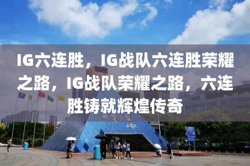 IG六连胜，IG战队六连胜荣耀之路，IG战队荣耀之路，六连胜铸就辉煌传奇
