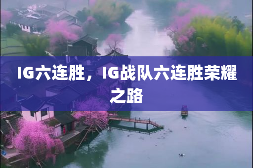 IG六连胜，IG战队六连胜荣耀之路