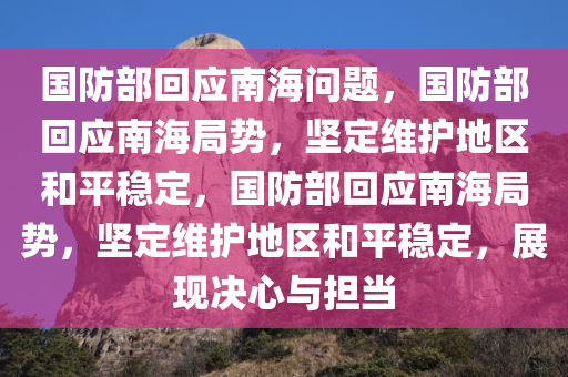 国防部回应南海问题，国防部回应南海局势，坚定维护地区和平稳定，国防部回应南海局势，坚定维护地区和平稳定，展现决心与担当