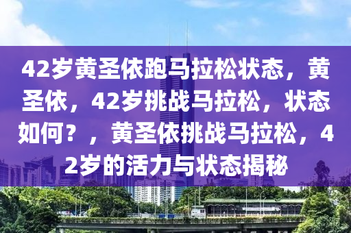 42岁黄圣依跑马拉松状态，黄圣依，42岁挑战马拉松，状态如何？，黄圣依挑战马拉松，42岁的活力与状态揭秘