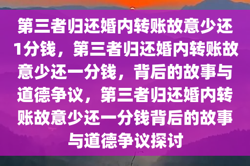 第三者归还婚内转账故意少还1分钱，第三者归还婚内转账故意少还一分钱，背后的故事与道德争议，第三者归还婚内转账故意少还一分钱背后的故事与道德争议探讨