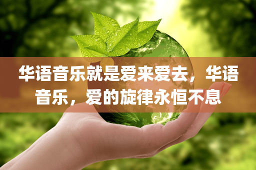 华语音乐就是爱来爱去，华语音乐，爱的旋律永恒不息，华语音乐，爱的旋律永恒不息