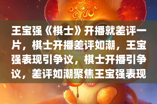 王宝强《棋士》开播就差评一片，棋士开播差评如潮，王宝强表现引争议，棋士开播引争议，差评如潮聚焦王宝强表现