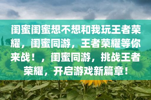 闺蜜闺蜜想不想和我玩王者荣耀，闺蜜同游，王者荣耀等你来战！，闺蜜同游，挑战王者荣耀，开启游戏新篇章！