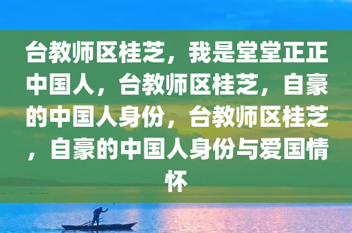 台教师区桂芝，我是堂堂正正中国人，台教师区桂芝，自豪的中国人身份，台教师区桂芝，自豪的中国人身份与爱国情怀