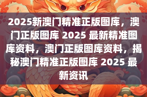 2025新澳门精准正版图库，澳门正版图库 2025 最新精准图库资料，澳门正版图库资料，揭秘澳门精准正版图库 2025 最新资讯