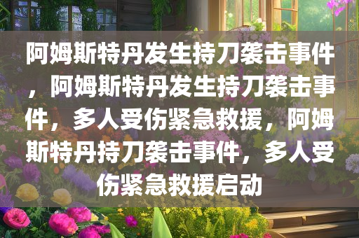 阿姆斯特丹发生持刀袭击事件，阿姆斯特丹发生持刀袭击事件，多人受伤紧急救援，阿姆斯特丹持刀袭击事件，多人受伤紧急救援启动