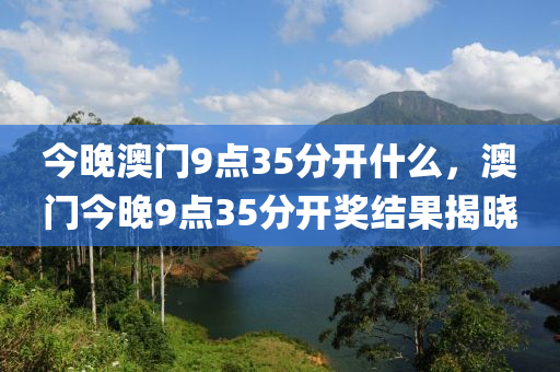今晚澳门9点35分开什么，澳门今晚9点35分开奖结果揭晓，澳门今晚9点35分开奖结果揭晓，开奖号码与奖金揭晓！