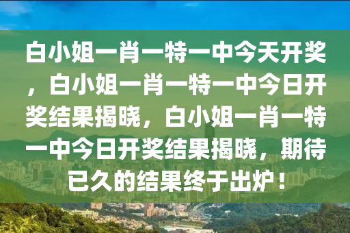 白小姐一肖一特一中今天开奖，白小姐一肖一特一中今日开奖结果揭晓，白小姐一肖一特一中今日开奖结果揭晓，期待已久的结果终于出炉！