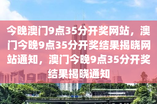 今晚澳门9点35分开奖网站，澳门今晚9点35分开奖结果揭晓网站通知，澳门今晚9点35分开奖结果揭晓通知