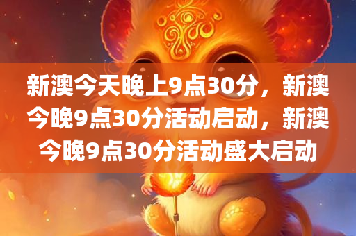 新澳今天晚上9点30分，新澳今晚9点30分活动启动，新澳今晚9点30分活动盛大启动