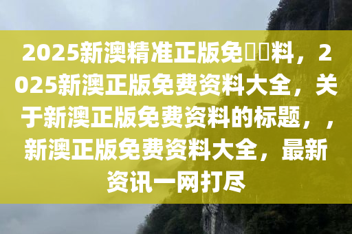 2025新澳精准正版免費資料，2025新澳正版免费资料大全，关于新澳正版免费资料的标题，，新澳正版免费资料大全，最新资讯一网打尽