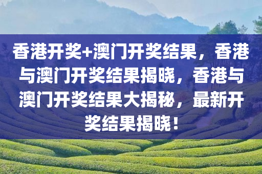 香港开奖+澳门开奖结果，香港与澳门开奖结果揭晓，香港与澳门开奖结果大揭秘，最新开奖结果揭晓！