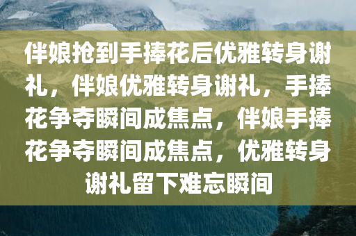 伴娘抢到手捧花后优雅转身谢礼，伴娘优雅转身谢礼，手捧花争夺瞬间成焦点，伴娘手捧花争夺瞬间成焦点，优雅转身谢礼留下难忘瞬间