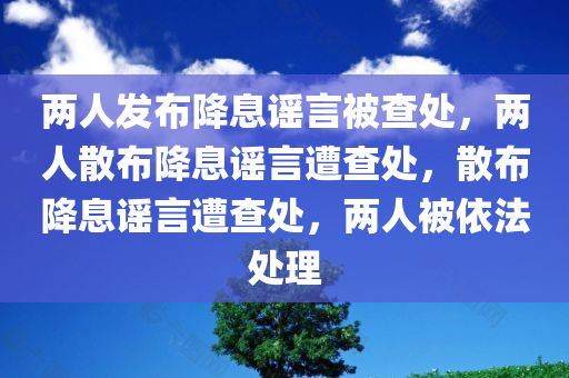 两人发布降息谣言被查处，两人散布降息谣言遭查处，散布降息谣言遭查处，两人被依法处理
