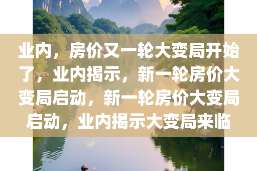 业内，房价又一轮大变局开始了，业内揭示，新一轮房价大变局启动，新一轮房价大变局启动，业内揭示大变局来临
