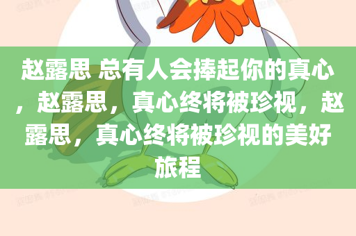 赵露思 总有人会捧起你的真心，赵露思，真心终将被珍视，赵露思，真心终将被珍视的美好旅程
