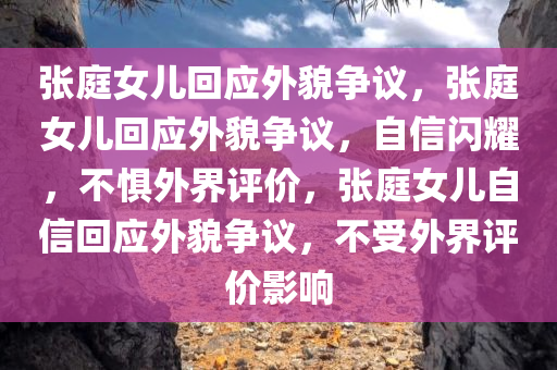张庭女儿回应外貌争议，张庭女儿回应外貌争议，自信闪耀，不惧外界评价，张庭女儿自信回应外貌争议，不受外界评价影响