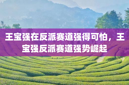 王宝强在反派赛道强得可怕，王宝强反派赛道强势崛起