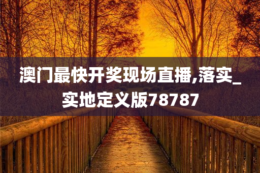 澳门最快开奖现场直播,落实_实地定义版78787