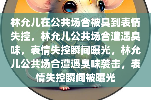 林允儿在公共场合被臭到表情失控，林允儿公共场合遭遇臭味，表情失控瞬间曝光，林允儿公共场合遭遇臭味袭击，表情失控瞬间被曝光
