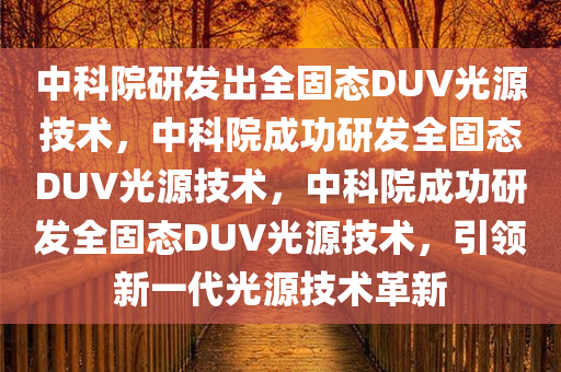 中科院研发出全固态DUV光源技术，中科院成功研发全固态DUV光源技术，中科院成功研发全固态DUV光源技术，引领新一代光源技术革新