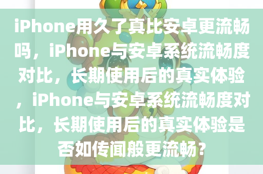 iPhone用久了真比安卓更流畅吗，iPhone与安卓系统流畅度对比，长期使用后的真实体验，iPhone与安卓系统流畅度对比，长期使用后的真实体验是否如传闻般更流畅？