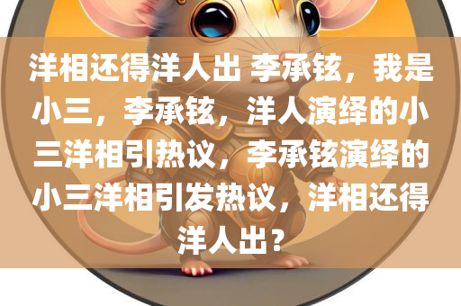 洋相还得洋人出 李承铉，我是小三，李承铉，洋人演绎的小三洋相引热议，李承铉演绎的小三洋相引发热议，洋相还得洋人出？