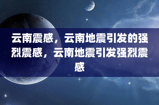 云南震感，云南地震引发的强烈震感，云南地震引发强烈震感