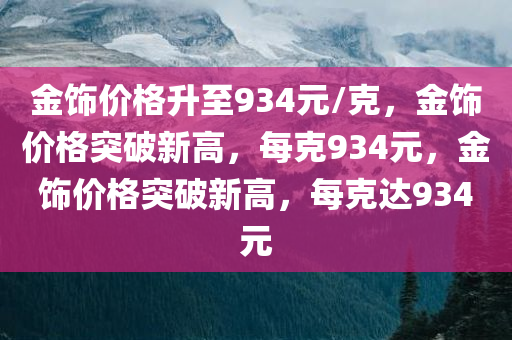 金饰价格升至934元/克，金饰价格突破新高，每克934元，金饰价格突破新高，每克达934元