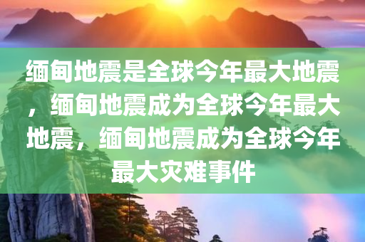 缅甸地震是全球今年最大地震，缅甸地震成为全球今年最大地震，缅甸地震成为全球今年最大灾难事件