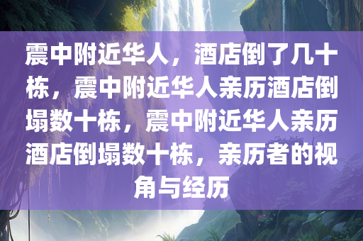 震中附近华人，酒店倒了几十栋，震中附近华人亲历酒店倒塌数十栋，震中附近华人亲历酒店倒塌数十栋，亲历者的视角与经历