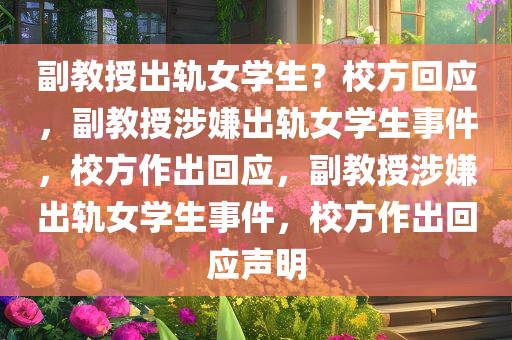 副教授出轨女学生？校方回应，副教授涉嫌出轨女学生事件，校方作出回应，副教授涉嫌出轨女学生事件，校方作出回应声明
