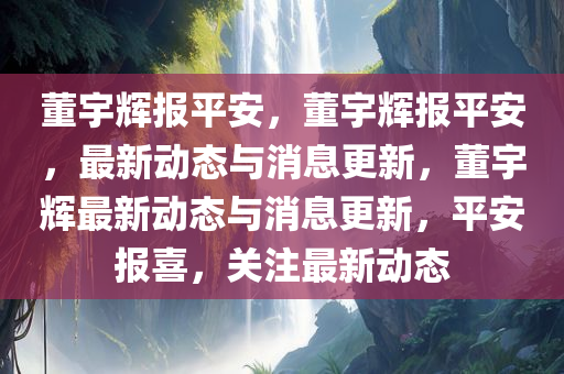董宇辉报平安，董宇辉报平安，最新动态与消息更新，董宇辉最新动态与消息更新，平安报喜，关注最新动态